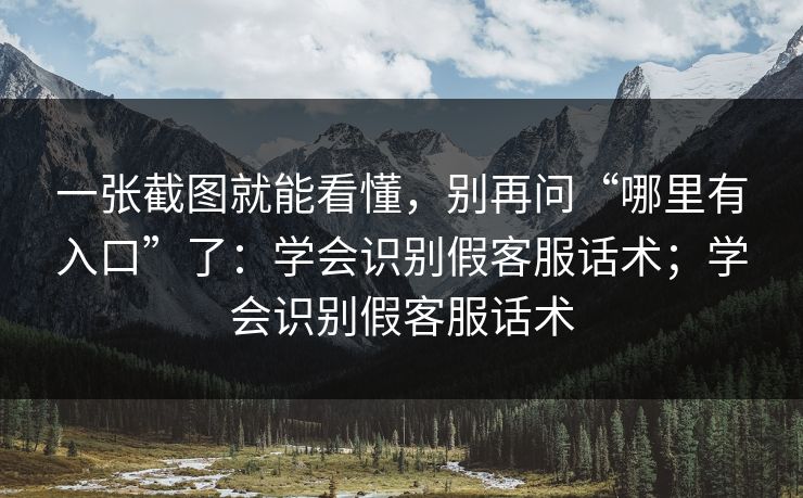 一张截图就能看懂，别再问“哪里有入口”了：学会识别假客服话术；学会识别假客服话术