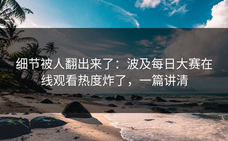 细节被人翻出来了：波及每日大赛在线观看热度炸了，一篇讲清