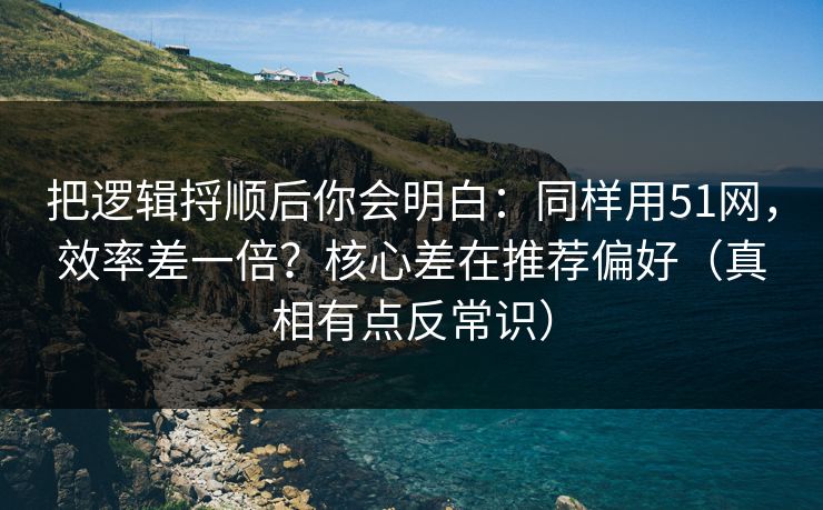 把逻辑捋顺后你会明白：同样用51网，效率差一倍？核心差在推荐偏好（真相有点反常识）