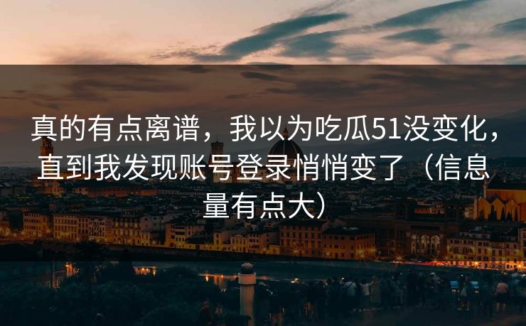 真的有点离谱，我以为吃瓜51没变化，直到我发现账号登录悄悄变了（信息量有点大）