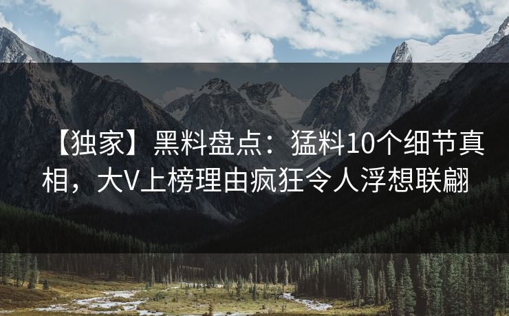 【独家】黑料盘点：猛料10个细节真相，大V上榜理由疯狂令人浮想联翩