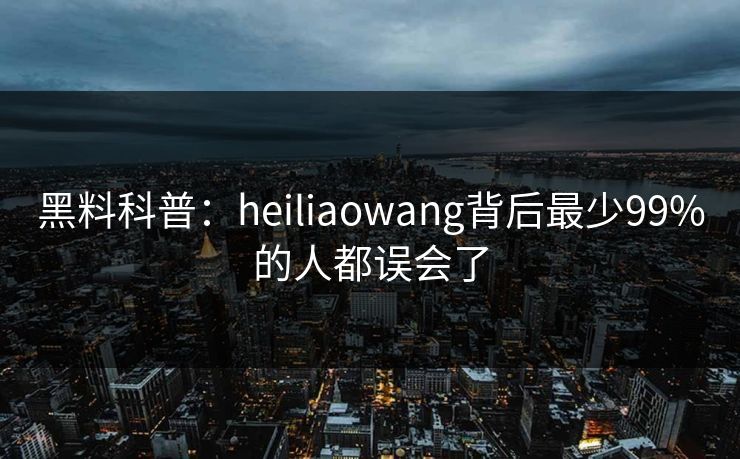 黑料科普：heiliaowang背后最少99%的人都误会了