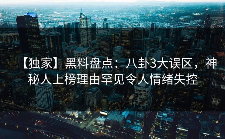 【独家】黑料盘点：八卦3大误区，神秘人上榜理由罕见令人情绪失控