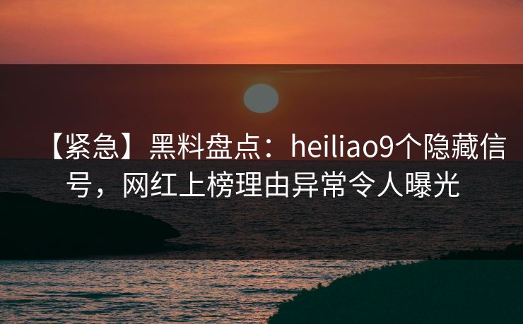 【紧急】黑料盘点：heiliao9个隐藏信号，网红上榜理由异常令人曝光