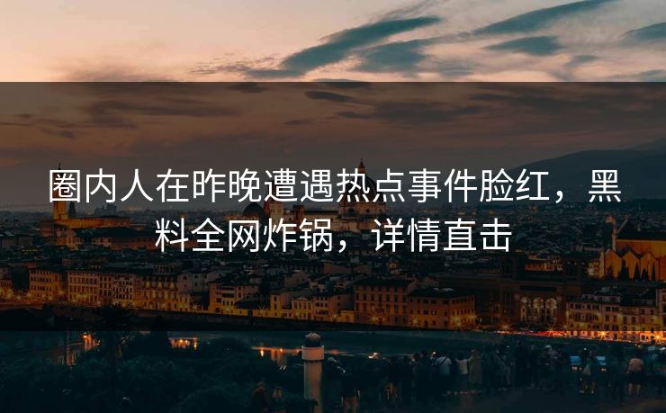 圈内人在昨晚遭遇热点事件脸红，黑料全网炸锅，详情直击
