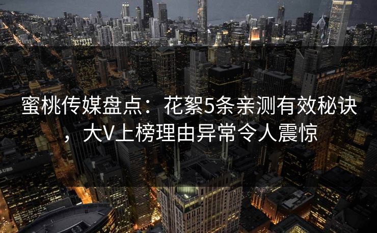 蜜桃传媒盘点：花絮5条亲测有效秘诀，大V上榜理由异常令人震惊