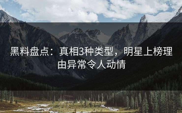 黑料盘点：真相3种类型，明星上榜理由异常令人动情