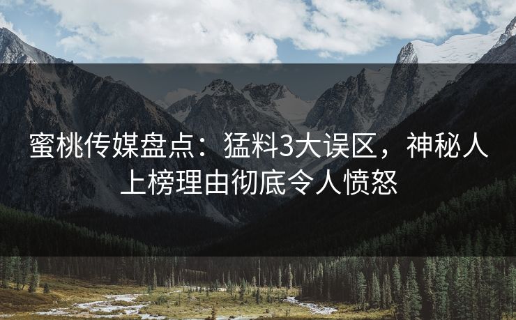 蜜桃传媒盘点：猛料3大误区，神秘人上榜理由彻底令人愤怒