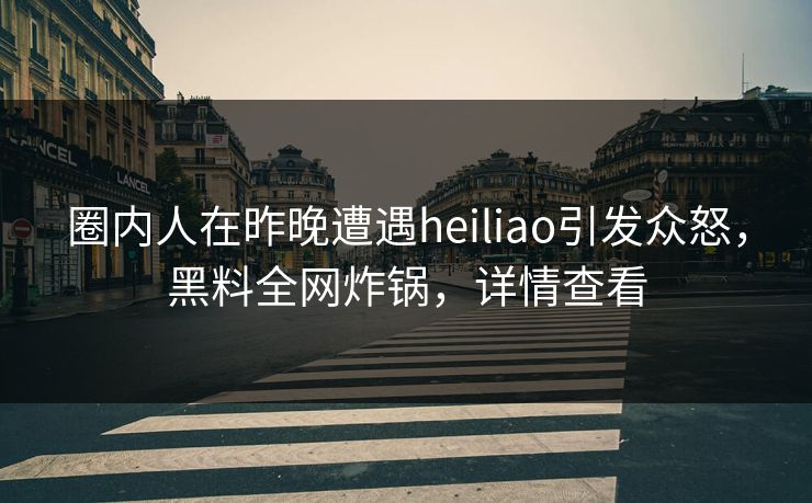 圈内人在昨晚遭遇heiliao引发众怒，黑料全网炸锅，详情查看