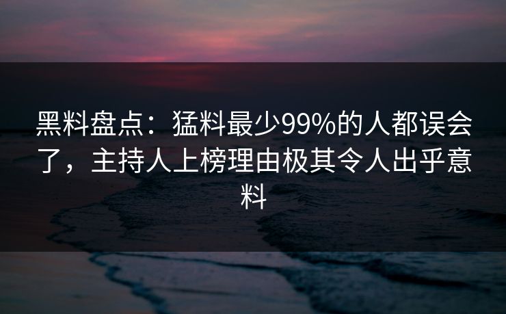 黑料盘点：猛料最少99%的人都误会了，主持人上榜理由极其令人出乎意料