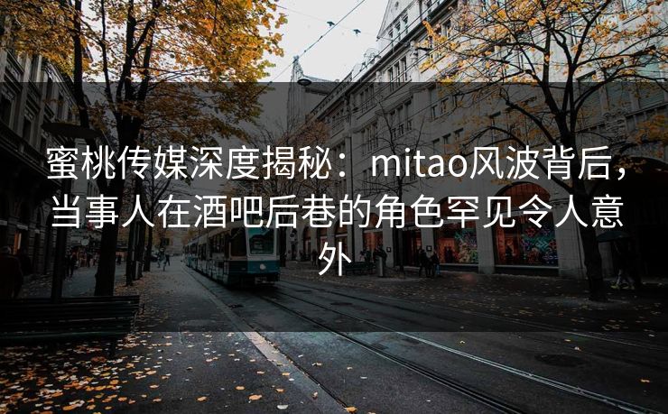 蜜桃传媒深度揭秘：mitao风波背后，当事人在酒吧后巷的角色罕见令人意外