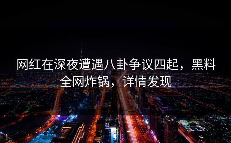 网红在深夜遭遇八卦争议四起，黑料全网炸锅，详情发现