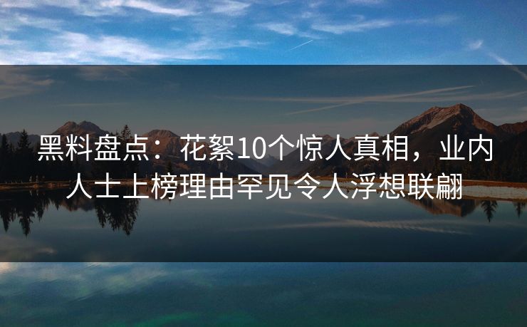 黑料盘点：花絮10个惊人真相，业内人士上榜理由罕见令人浮想联翩