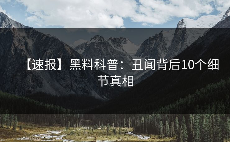 【速报】黑料科普：丑闻背后10个细节真相