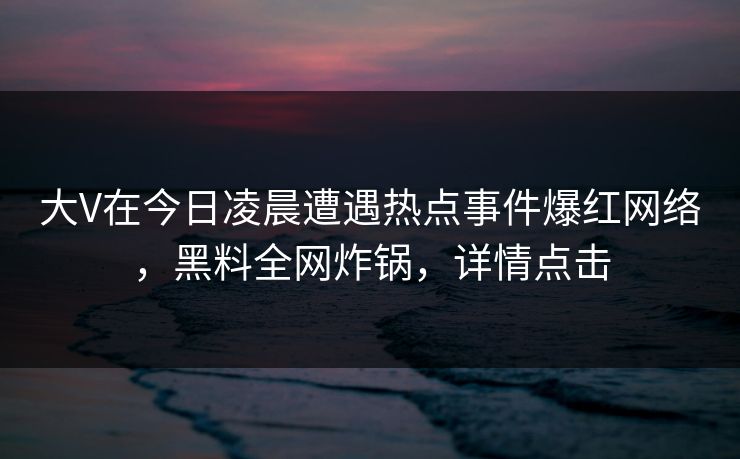 大V在今日凌晨遭遇热点事件爆红网络，黑料全网炸锅，详情点击