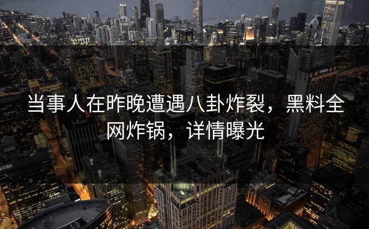 当事人在昨晚遭遇八卦炸裂，黑料全网炸锅，详情曝光