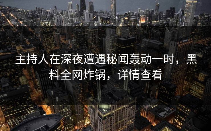 主持人在深夜遭遇秘闻轰动一时，黑料全网炸锅，详情查看