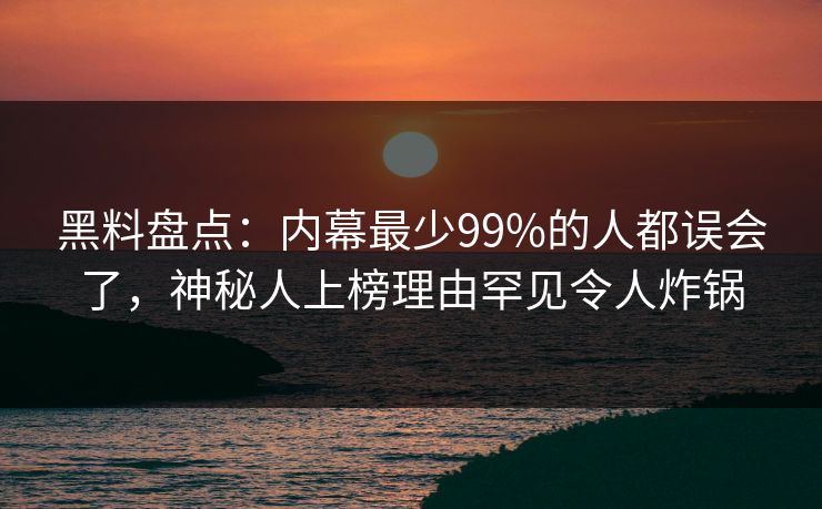 黑料盘点：内幕最少99%的人都误会了，神秘人上榜理由罕见令人炸锅
