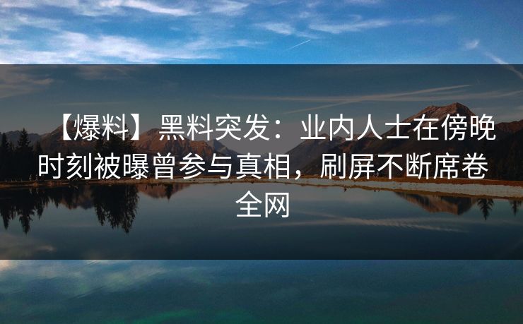 【爆料】黑料突发：业内人士在傍晚时刻被曝曾参与真相，刷屏不断席卷全网