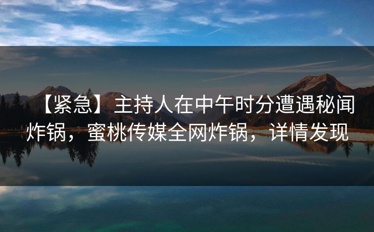 【紧急】主持人在中午时分遭遇秘闻炸锅，蜜桃传媒全网炸锅，详情发现