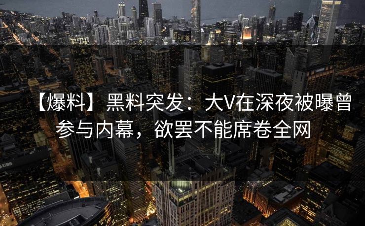 【爆料】黑料突发：大V在深夜被曝曾参与内幕，欲罢不能席卷全网