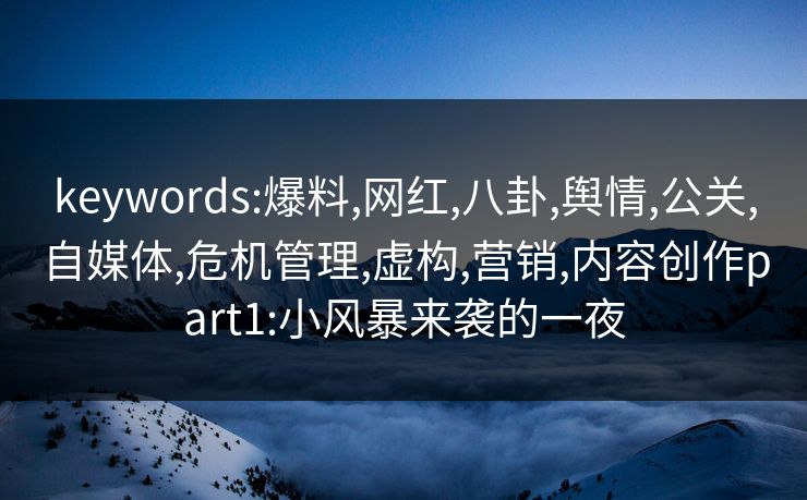 keywords:爆料,网红,八卦,舆情,公关,自媒体,危机管理,虚构,营销,内容创作part1:小风暴来袭的一夜