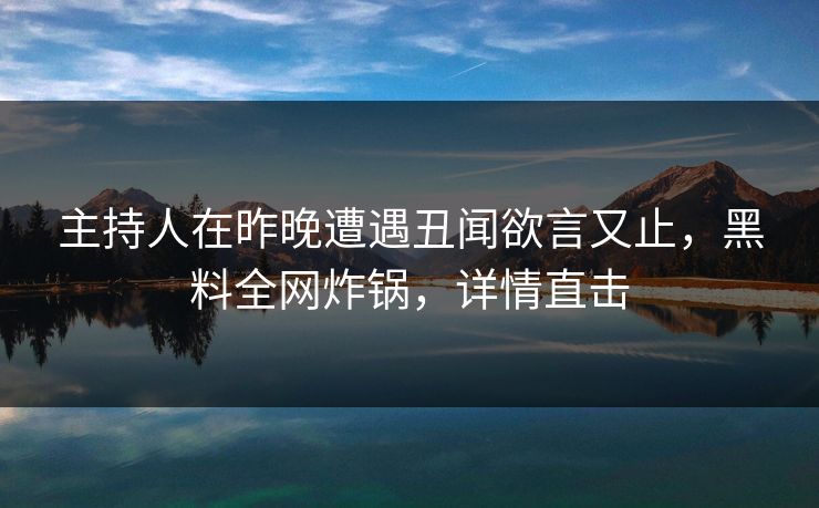 主持人在昨晚遭遇丑闻欲言又止，黑料全网炸锅，详情直击