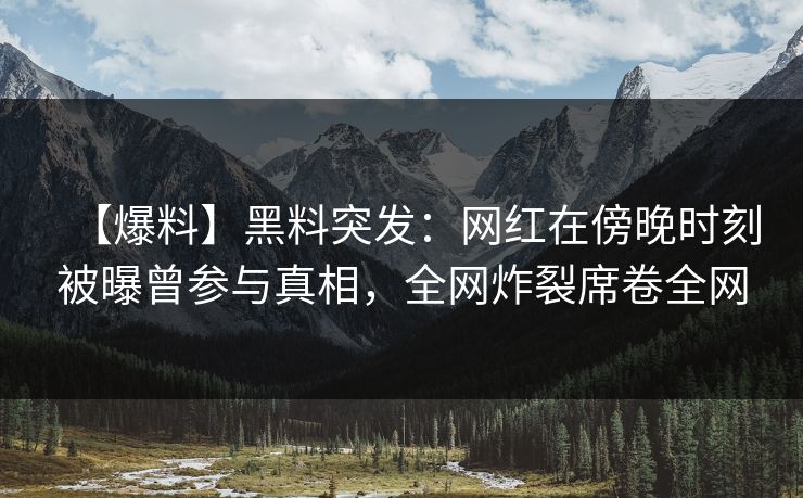 【爆料】黑料突发：网红在傍晚时刻被曝曾参与真相，全网炸裂席卷全网