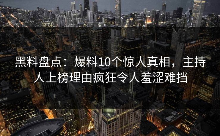 黑料盘点：爆料10个惊人真相，主持人上榜理由疯狂令人羞涩难挡