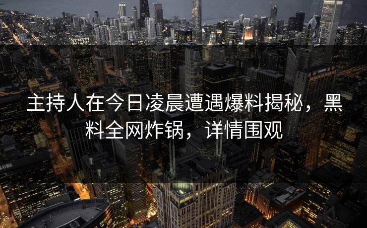 主持人在今日凌晨遭遇爆料揭秘，黑料全网炸锅，详情围观