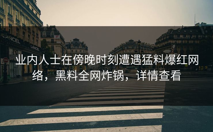 业内人士在傍晚时刻遭遇猛料爆红网络,黑料全网炸锅,详情查看 业内人士在傍晚时刻遭遇猛料爆红网络,黑料全网炸锅,详情查看