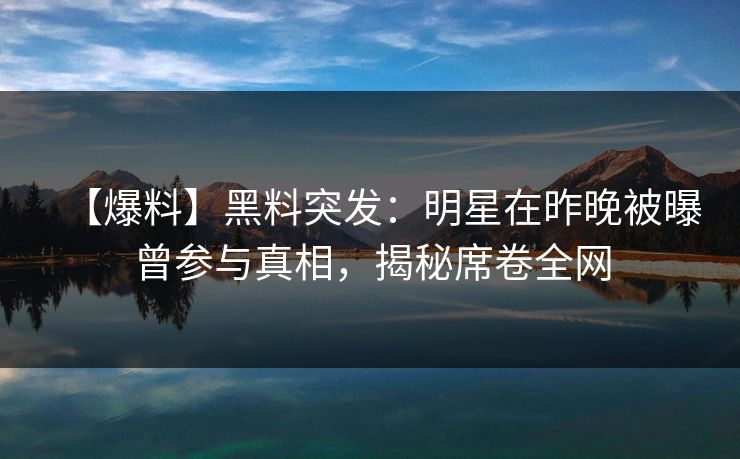 【爆料】黑料突发:明星在昨晚被曝曾参与真相,揭秘席卷全网 【爆料】黑料突发:明星在昨晚被曝曾参与真相,揭秘席卷全网