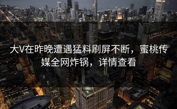 大V在昨晚遭遇猛料刷屏不断,蜜桃传媒全网炸锅,详情查看 大V在昨晚遭遇猛料刷屏不断,蜜桃传媒全网炸锅,详情查看