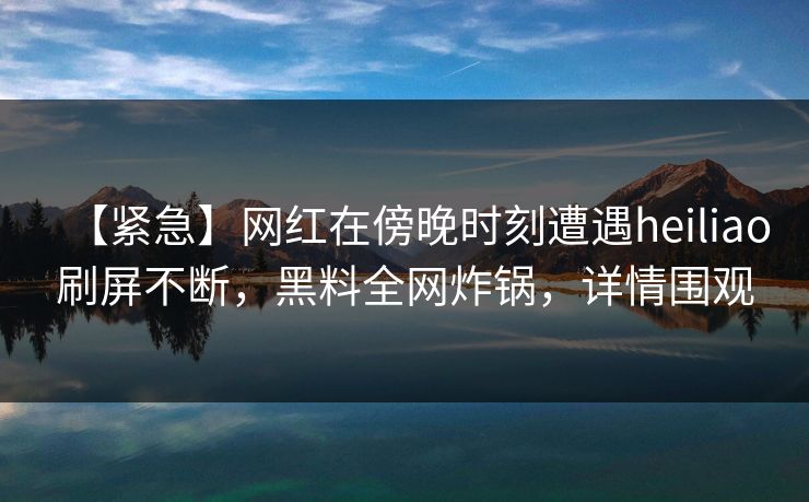 【紧急】网红在傍晚时刻遭遇heiliao刷屏不断,黑料全网炸锅,详情围观 【紧急】网红在傍晚时刻遭遇heiliao刷屏不断,黑料全网炸锅,详情围观