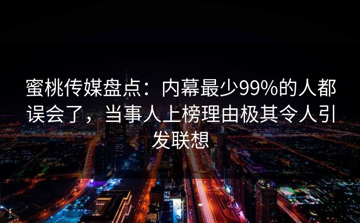 蜜桃传媒盘点:内幕最少99%的人都误会了,当事人上榜理由极其令人引发联想 蜜桃传媒盘点:内幕最少99%的人都误会了,当事人上榜理由极其令人引发联想