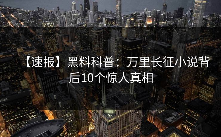 【速报】黑料科普:万里长征小说背后10个惊人真相 【速报】黑料科普:万里长征小说背后10个惊人真相