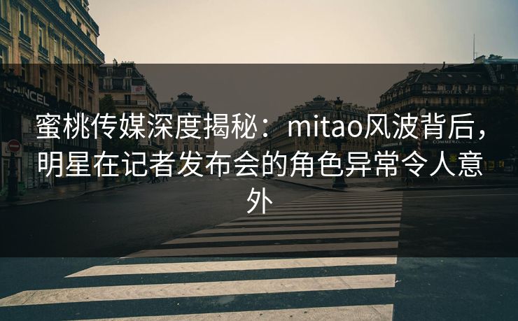 蜜桃传媒深度揭秘:mitao风波背后,明星在记者发布会的角色异常令人意外 蜜桃传媒深度揭秘:mitao风波背后,明星在记者发布会的角色异常令人意外