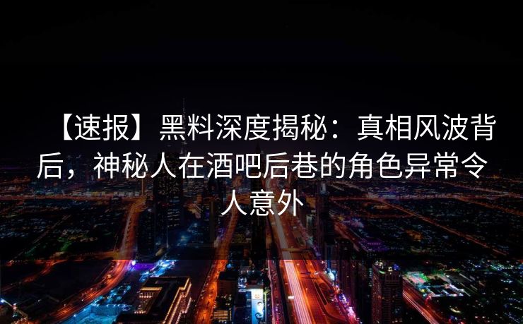 【速报】黑料深度揭秘:真相风波背后,神秘人在酒吧后巷的角色异常令人意外 【速报】黑料深度揭秘:真相风波背后,神秘人在酒吧后巷的角色异常令人意外