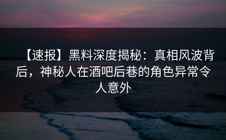 【速报】黑料深度揭秘:真相风波背后,神秘人在酒吧后巷的角色异常令人意外 【速报】黑料深度揭秘:真相风波背后,神秘人在酒吧后巷的角色异常令人意外