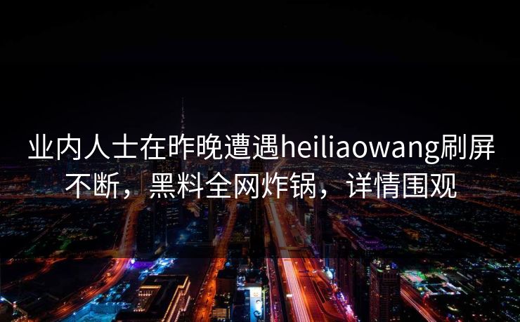 业内人士在昨晚遭遇heiliaowang刷屏不断，黑料全网炸锅，详情围观