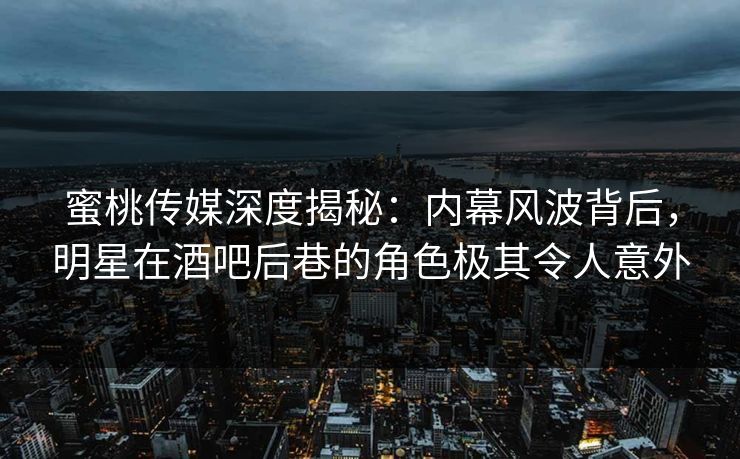 蜜桃传媒深度揭秘:内幕风波背后,明星在酒吧后巷的角色极其令人意外 蜜桃传媒深度揭秘:内幕风波背后,明星在酒吧后巷的角色极其令人意外