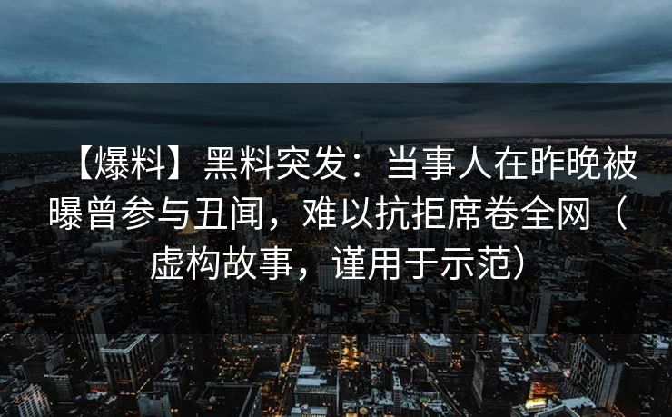 【爆料】黑料突发：当事人在昨晚被曝曾参与丑闻，难以抗拒席卷全网（虚构故事，谨用于示范）
