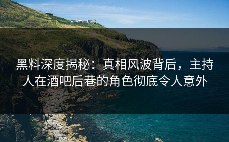 黑料深度揭秘：真相风波背后，主持人在酒吧后巷的角色彻底令人意外