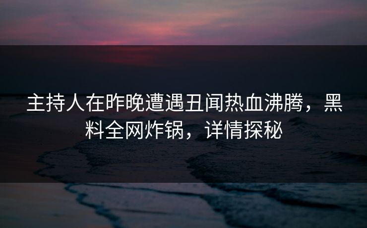 主持人在昨晚遭遇丑闻热血沸腾，黑料全网炸锅，详情探秘