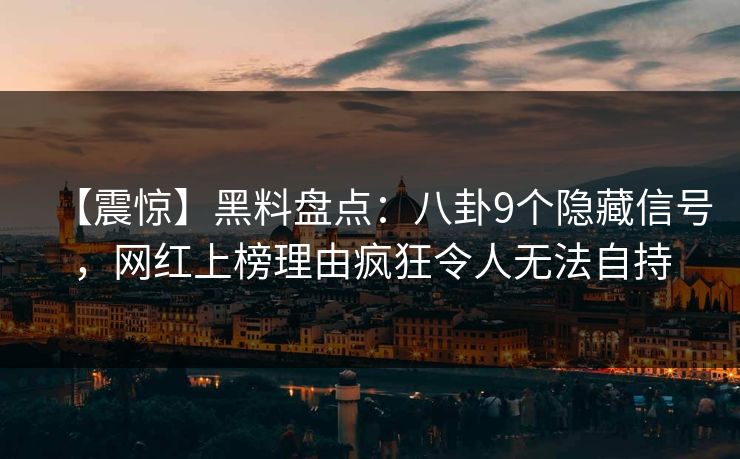 【震惊】黑料盘点：八卦9个隐藏信号，网红上榜理由疯狂令人无法自持