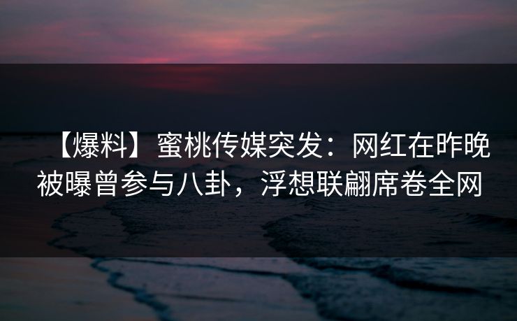 【爆料】蜜桃传媒突发：网红在昨晚被曝曾参与八卦，浮想联翩席卷全网