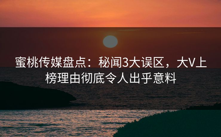 蜜桃传媒盘点:秘闻3大误区,大V上榜理由彻底令人出乎意料 蜜桃传媒盘点:秘闻3大误区,大V上榜理由彻底令人出乎意料