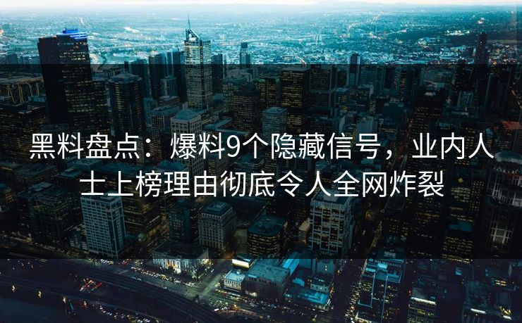 黑料盘点:爆料9个隐藏信号,业内人士上榜理由彻底令人全网炸裂 黑料盘点:爆料9个隐藏信号,业内人士上榜理由彻底令人全网炸裂