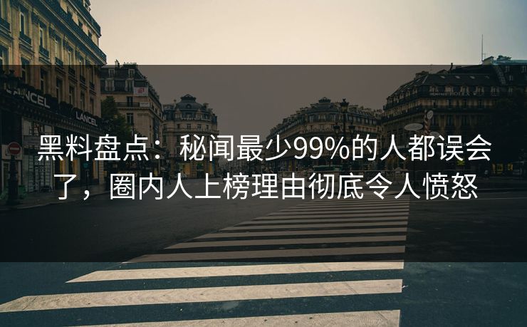 黑料盘点:秘闻最少99%的人都误会了,圈内人上榜理由彻底令人愤怒 黑料盘点:秘闻最少99%的人都误会了,圈内人上榜理由彻底令人愤怒