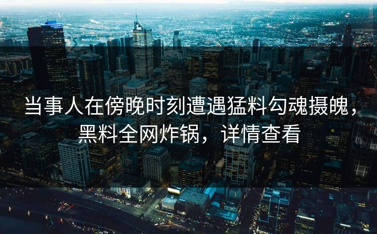 当事人在傍晚时刻遭遇猛料勾魂摄魄,黑料全网炸锅,详情查看 当事人在傍晚时刻遭遇猛料勾魂摄魄,黑料全网炸锅,详情查看